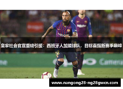 皇家社会官宣重磅引援：西班牙人加盟球队，目标直指新赛季巅峰