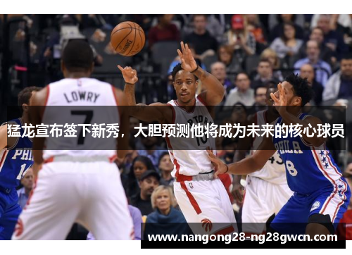 猛龙宣布签下新秀，大胆预测他将成为未来的核心球员