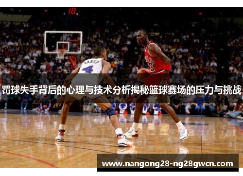 罚球失手背后的心理与技术分析揭秘篮球赛场的压力与挑战