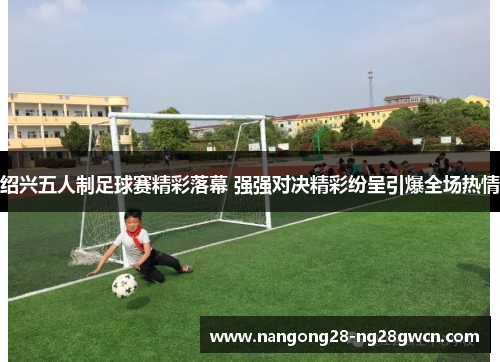 绍兴五人制足球赛精彩落幕 强强对决精彩纷呈引爆全场热情