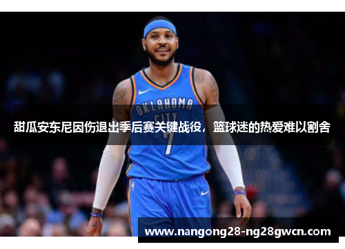 甜瓜安东尼因伤退出季后赛关键战役，篮球迷的热爱难以割舍