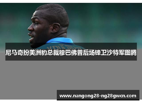 尼马奇扮美洲豹总裁穆巴佛普后场锋卫沙特军图腾