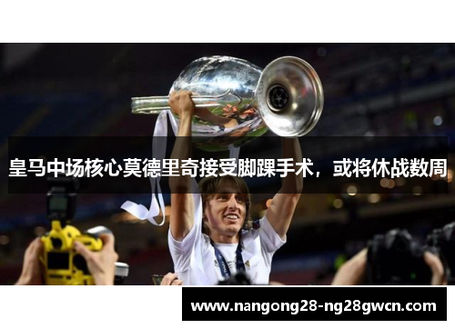 皇马中场核心莫德里奇接受脚踝手术，或将休战数周