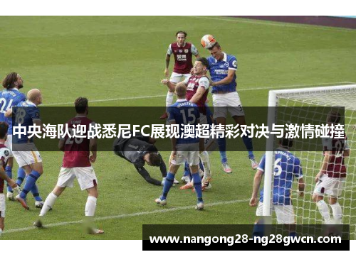 中央海队迎战悉尼FC展现澳超精彩对决与激情碰撞