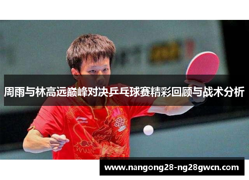 周雨与林高远巅峰对决乒乓球赛精彩回顾与战术分析