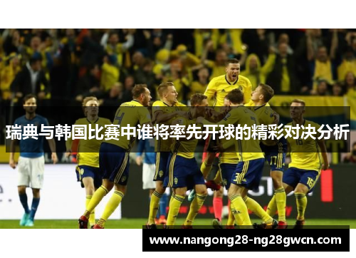 瑞典与韩国比赛中谁将率先开球的精彩对决分析