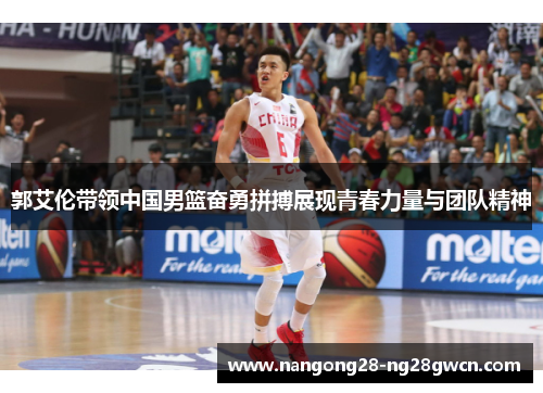 郭艾伦带领中国男篮奋勇拼搏展现青春力量与团队精神