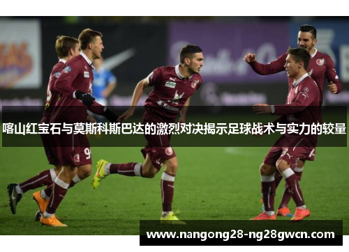 喀山红宝石与莫斯科斯巴达的激烈对决揭示足球战术与实力的较量