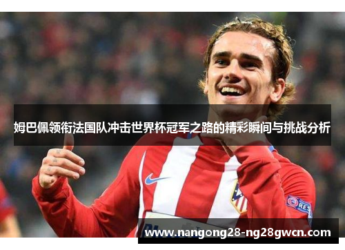姆巴佩领衔法国队冲击世界杯冠军之路的精彩瞬间与挑战分析