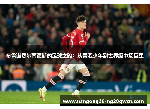 布鲁诺费尔南德斯的足球之路：从青涩少年到世界级中场巨星