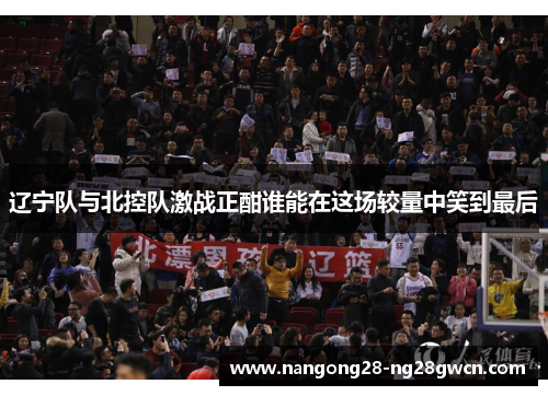 辽宁队与北控队激战正酣谁能在这场较量中笑到最后