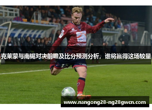 克莱蒙与南锡对决前瞻及比分预测分析，谁将赢得这场较量