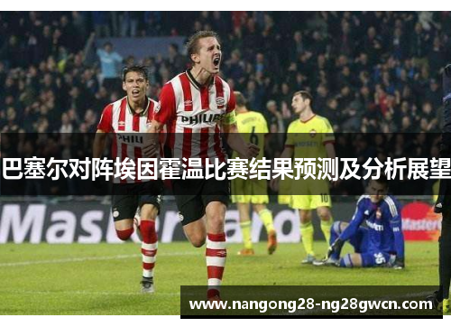 巴塞尔对阵埃因霍温比赛结果预测及分析展望